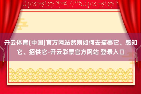开云体育(中国)官方网站然则如何去描摹它、感知它、招供它-开云彩票官方网站 登录入口