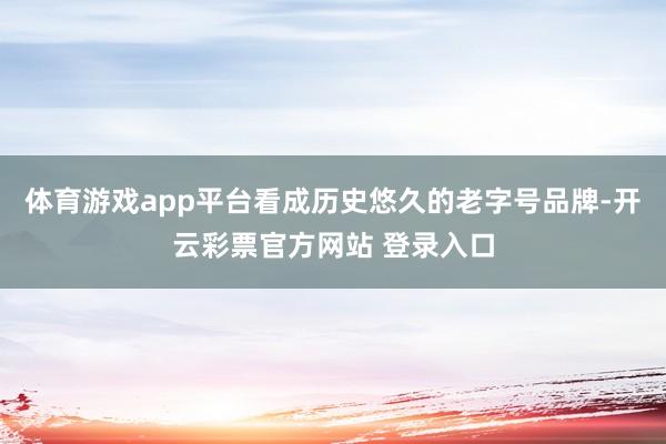 体育游戏app平台看成历史悠久的老字号品牌-开云彩票官方网站 登录入口