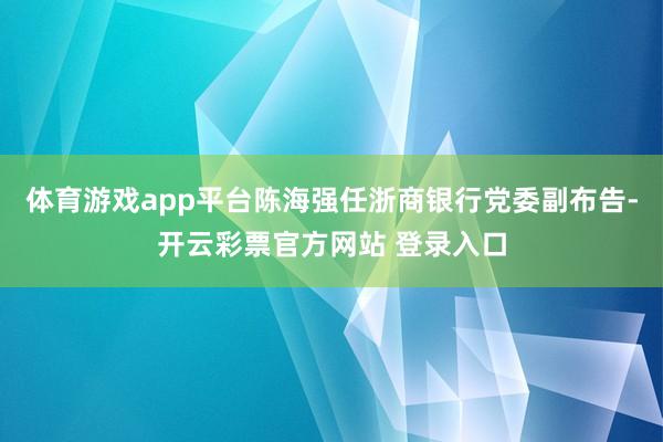 体育游戏app平台陈海强任浙商银行党委副布告-开云彩票官方网站 登录入口