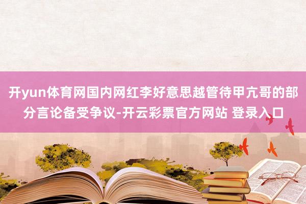 开yun体育网国内网红李好意思越管待甲亢哥的部分言论备受争议-开云彩票官方网站 登录入口