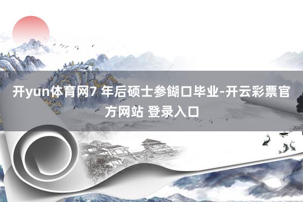 开yun体育网7 年后硕士参餬口毕业-开云彩票官方网站 登录入口