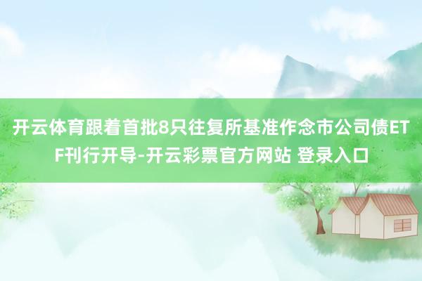 开云体育跟着首批8只往复所基准作念市公司债ETF刊行开导-开云彩票官方网站 登录入口