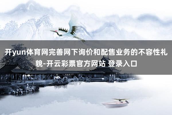 开yun体育网完善网下询价和配售业务的不容性礼貌-开云彩票官方网站 登录入口