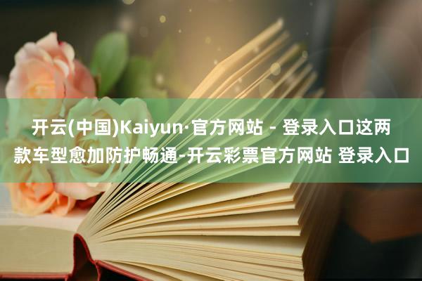 开云(中国)Kaiyun·官方网站 - 登录入口这两款车型愈加防护畅通-开云彩票官方网站 登录入口