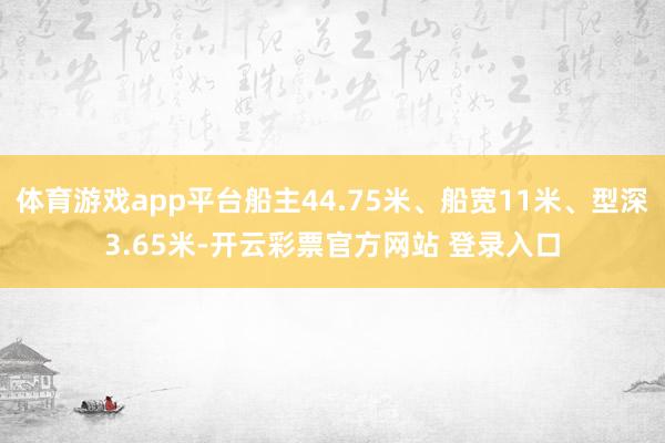 体育游戏app平台船主44.75米、船宽11米、型深3.65米-开云彩票官方网站 登录入口