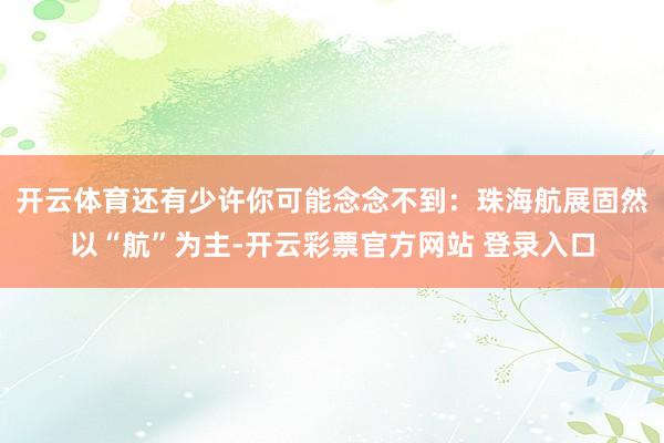 开云体育还有少许你可能念念不到：珠海航展固然以“航”为主-开云彩票官方网站 登录入口