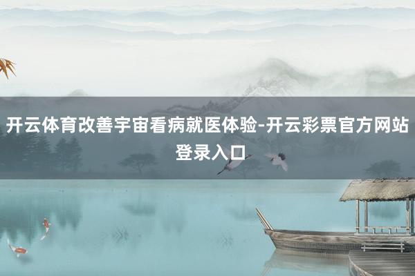 开云体育改善宇宙看病就医体验-开云彩票官方网站 登录入口