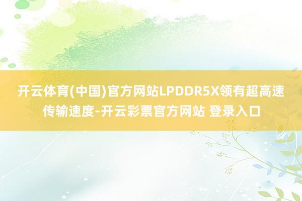 开云体育(中国)官方网站LPDDR5X领有超高速传输速度-开云彩票官方网站 登录入口
