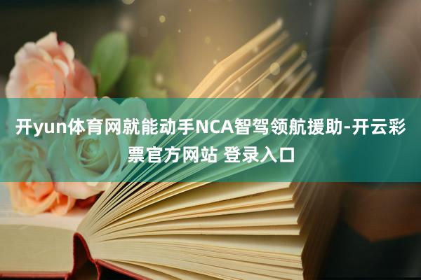 开yun体育网就能动手NCA智驾领航援助-开云彩票官方网站 登录入口