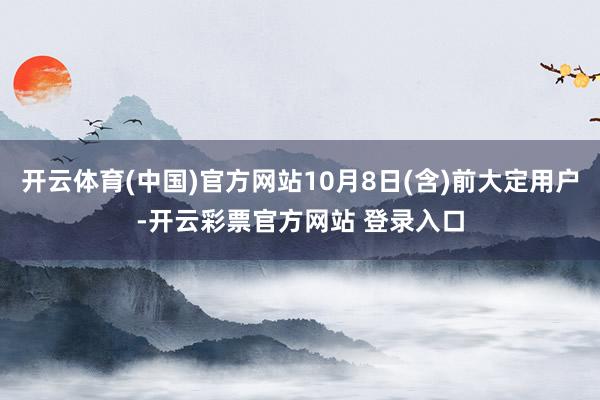 开云体育(中国)官方网站10月8日(含)前大定用户-开云彩票官方网站 登录入口