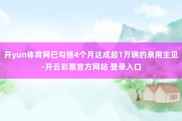 开yun体育网已勾搭4个月达成超1万辆的录用主见-开云彩票官方网站 登录入口