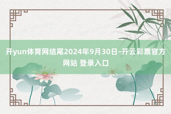 开yun体育网结尾2024年9月30日-开云彩票官方网站 登录入口