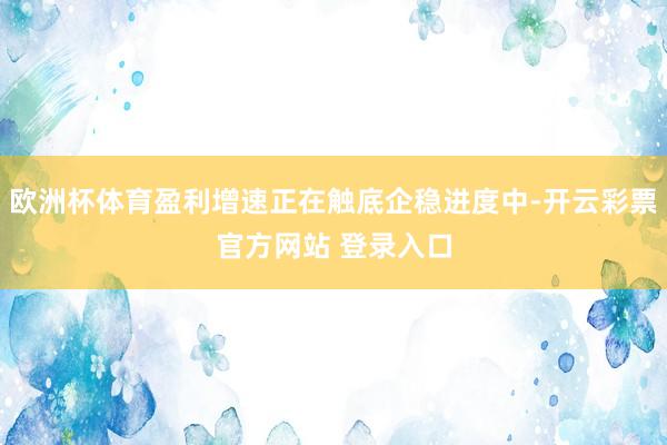 欧洲杯体育盈利增速正在触底企稳进度中-开云彩票官方网站 登录入口