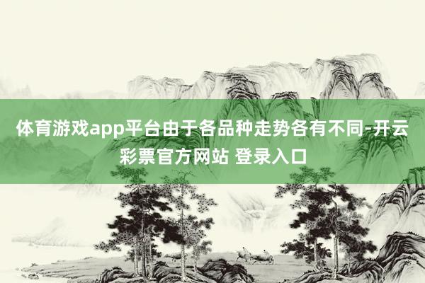 体育游戏app平台由于各品种走势各有不同-开云彩票官方网站 登录入口