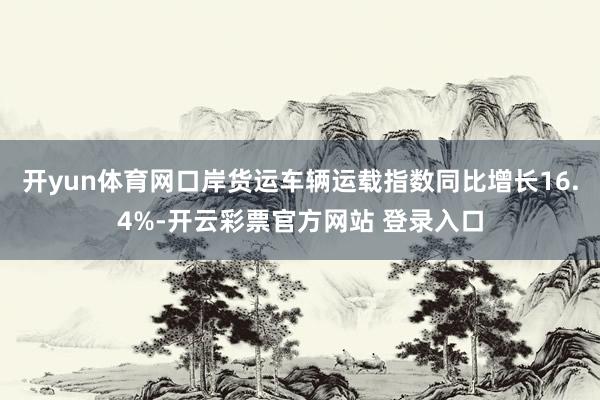 开yun体育网口岸货运车辆运载指数同比增长16.4%-开云彩票官方网站 登录入口