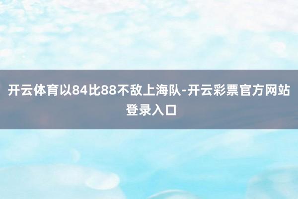 开云体育以84比88不敌上海队-开云彩票官方网站 登录入口