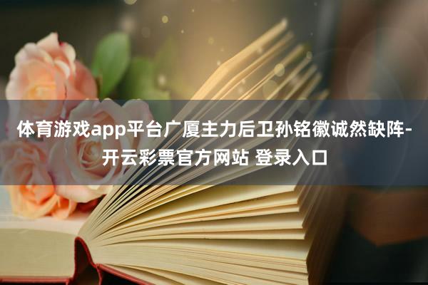 体育游戏app平台广厦主力后卫孙铭徽诚然缺阵-开云彩票官方网站 登录入口