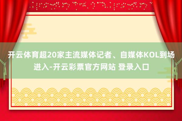 开云体育超20家主流媒体记者、自媒体KOL到场进入-开云彩票官方网站 登录入口