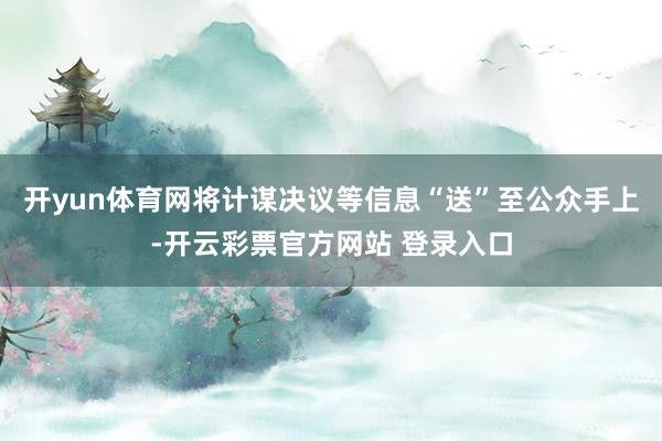 开yun体育网将计谋决议等信息“送”至公众手上-开云彩票官方网站 登录入口