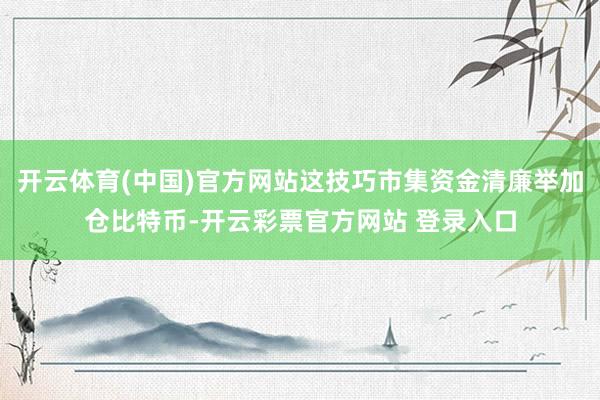开云体育(中国)官方网站这技巧市集资金清廉举加仓比特币-开云彩票官方网站 登录入口
