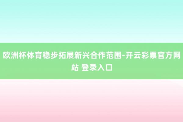 欧洲杯体育稳步拓展新兴合作范围-开云彩票官方网站 登录入口