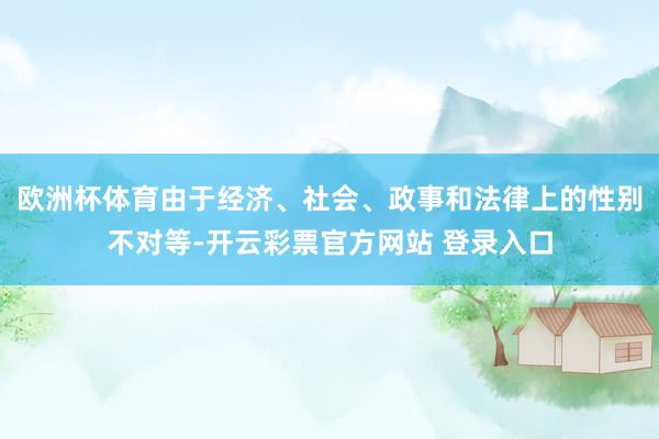 欧洲杯体育由于经济、社会、政事和法律上的性别不对等-开云彩票官方网站 登录入口