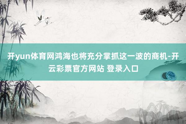 开yun体育网鸿海也将充分掌抓这一波的商机-开云彩票官方网站 登录入口