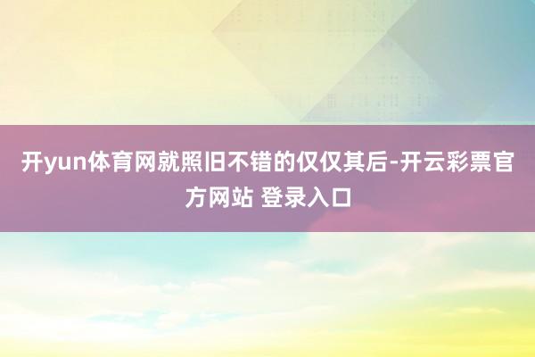 开yun体育网就照旧不错的仅仅其后-开云彩票官方网站 登录入口