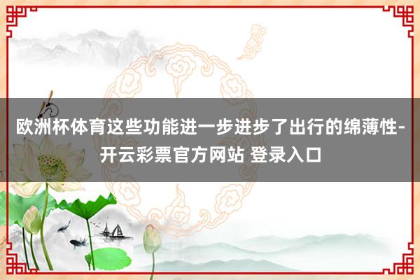 欧洲杯体育这些功能进一步进步了出行的绵薄性-开云彩票官方网站 登录入口