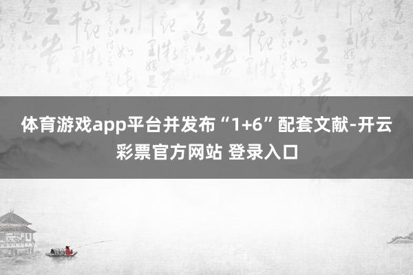 体育游戏app平台并发布“1+6”配套文献-开云彩票官方网站 登录入口