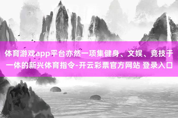 体育游戏app平台亦然一项集健身、文娱、竞技于一体的新兴体育指令-开云彩票官方网站 登录入口