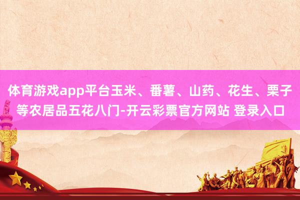 体育游戏app平台玉米、番薯、山药、花生、栗子等农居品五花八门-开云彩票官方网站 登录入口