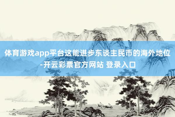 体育游戏app平台这能进步东谈主民币的海外地位-开云彩票官方网站 登录入口
