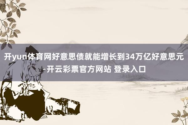 开yun体育网好意思债就能增长到34万亿好意思元-开云彩票官方网站 登录入口