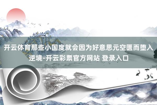 开云体育那些小国度就会因为好意思元空匮而堕入逆境-开云彩票官方网站 登录入口