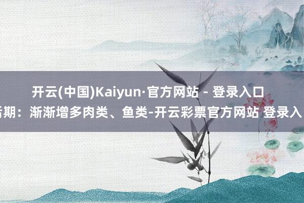 开云(中国)Kaiyun·官方网站 - 登录入口  后期：渐渐增多肉类、鱼类-开云彩票官方网站 登录入口