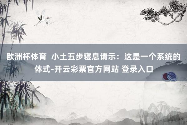 欧洲杯体育  小土五步寝息请示：这是一个系统的体式-开云彩票官方网站 登录入口