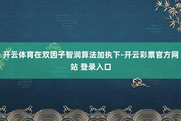 开云体育在双因子智润算法加执下-开云彩票官方网站 登录入口