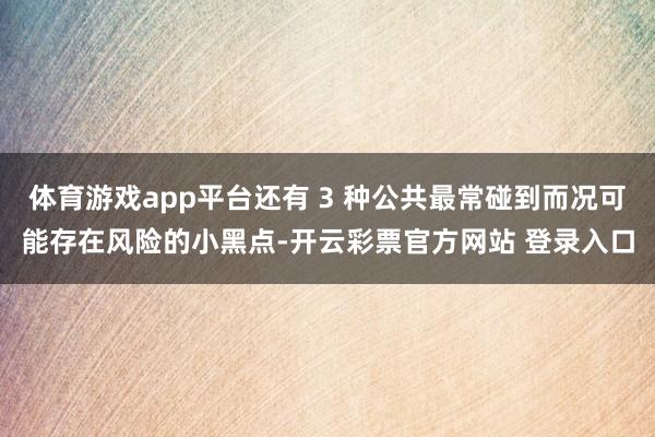 体育游戏app平台还有 3 种公共最常碰到而况可能存在风险的小黑点-开云彩票官方网站 登录入口