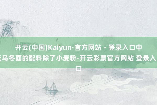 开云(中国)Kaiyun·官方网站 - 登录入口中低乌冬面的配料除了小麦粉-开云彩票官方网站 登录入口