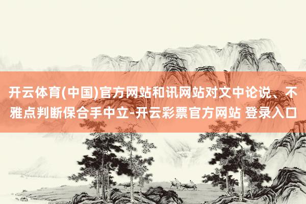 开云体育(中国)官方网站和讯网站对文中论说、不雅点判断保合手中立-开云彩票官方网站 登录入口