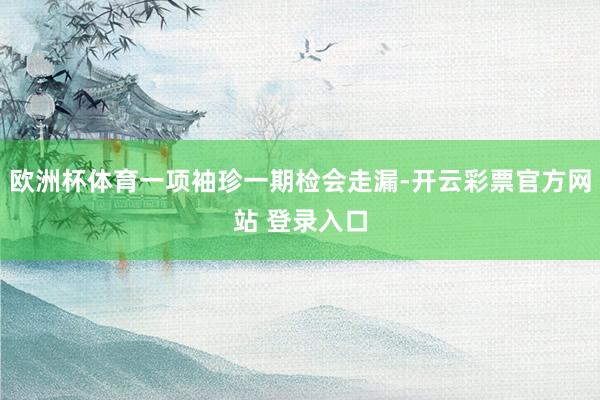 欧洲杯体育一项袖珍一期检会走漏-开云彩票官方网站 登录入口