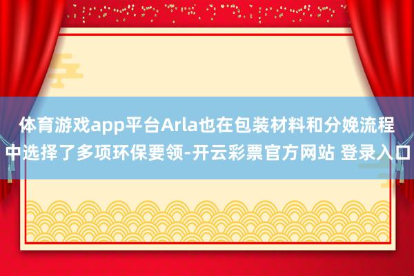 体育游戏app平台Arla也在包装材料和分娩流程中选择了多项环保要领-开云彩票官方网站 登录入口