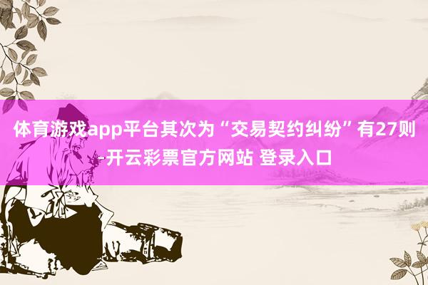 体育游戏app平台其次为“交易契约纠纷”有27则-开云彩票官方网站 登录入口