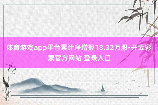 体育游戏app平台累计净增握18.32万股-开云彩票官方网站 登录入口