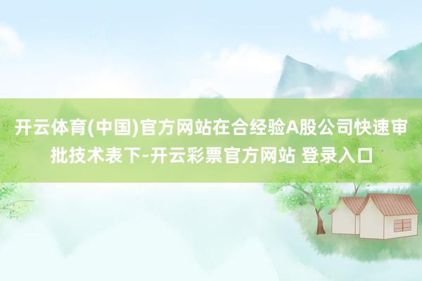 开云体育(中国)官方网站在合经验A股公司快速审批技术表下-开云彩票官方网站 登录入口
