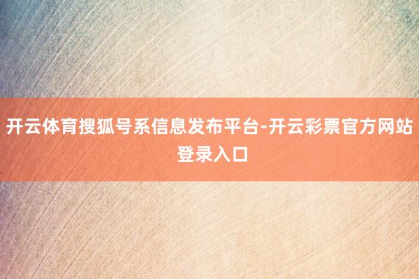 开云体育搜狐号系信息发布平台-开云彩票官方网站 登录入口