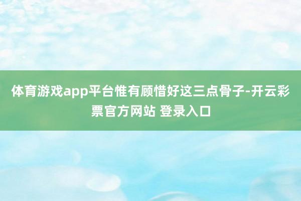体育游戏app平台惟有顾惜好这三点骨子-开云彩票官方网站 登录入口