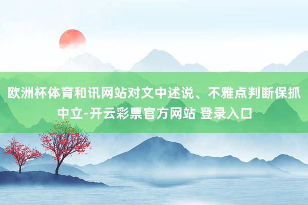 欧洲杯体育和讯网站对文中述说、不雅点判断保抓中立-开云彩票官方网站 登录入口