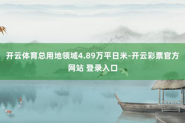 开云体育总用地领域4.89万平日米-开云彩票官方网站 登录入口
